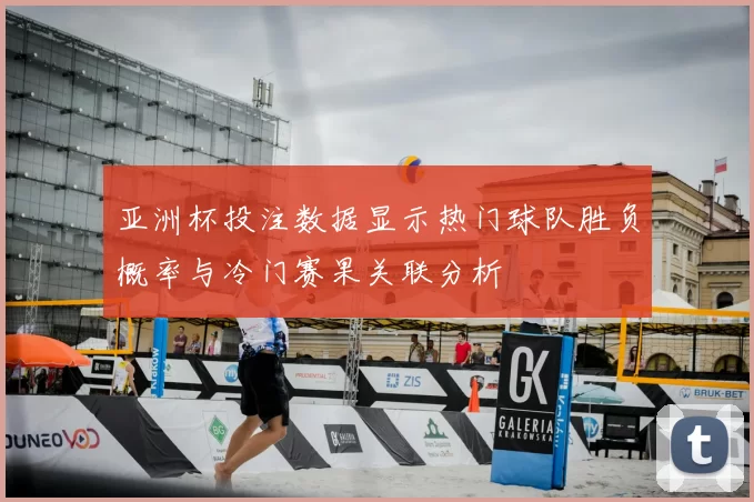 亚洲杯投注数据显示热门球队胜负概率与冷门赛果关联分析