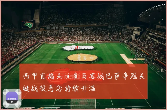 西甲直播关注皇马客战巴萨争冠关键战役悬念持续升温