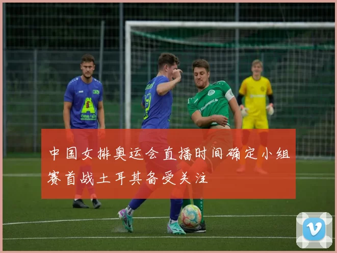 中国女排奥运会直播时间确定小组赛首战土耳其备受关注