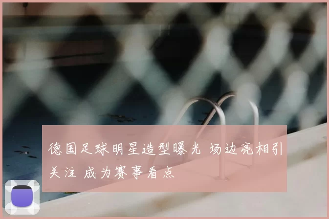 德国足球明星造型曝光 场边亮相引关注 成为赛事看点