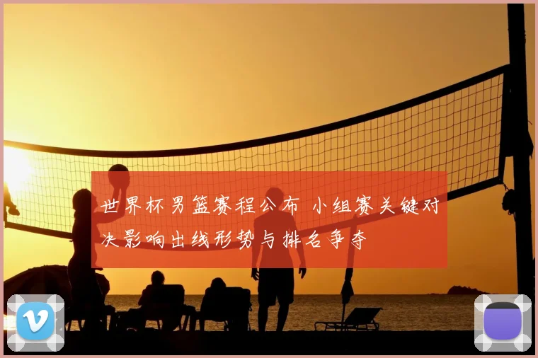 世界杯男篮赛程公布 小组赛关键对决影响出线形势与排名争夺