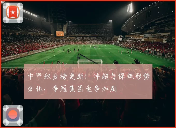 中甲积分榜更新：冲超与保级形势分化，争冠集团竞争加剧