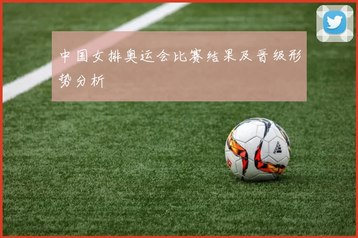 中国女排奥运会比赛结果及晋级形势分析