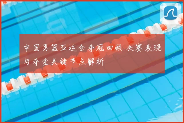 中国男篮亚运会夺冠回顾 决赛表现与夺金关键节点解析