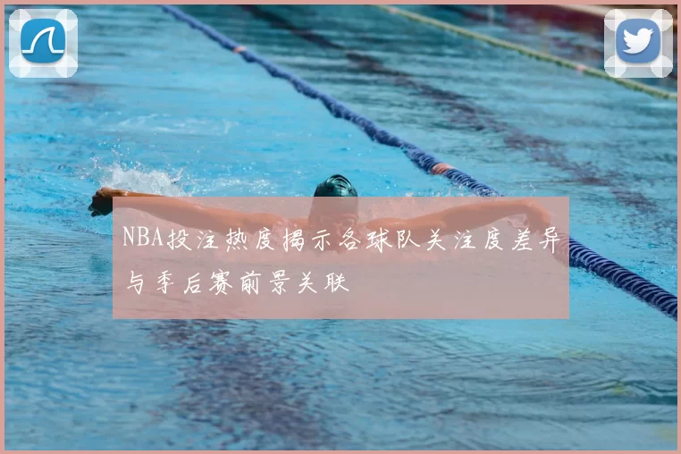 NBA投注热度揭示各球队关注度差异与季后赛前景关联