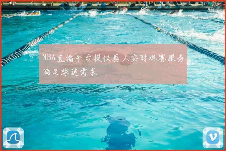 NBA直播平台提供真人实时观赛服务满足球迷需求