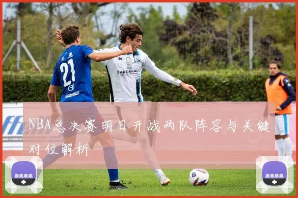 NBA总决赛明日开战两队阵容与关键对位解析