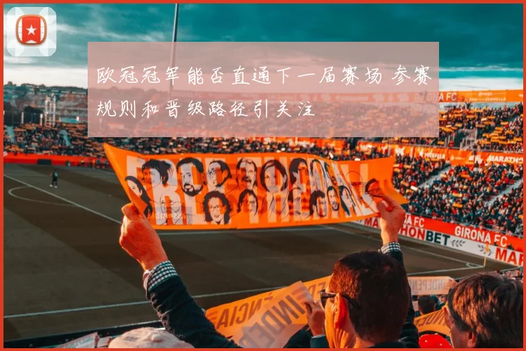 欧冠冠军能否直通下一届赛场 参赛规则和晋级路径引关注