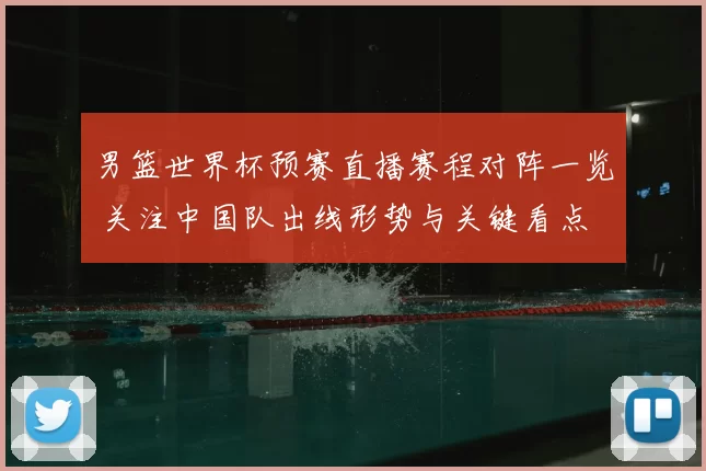 男篮世界杯预赛直播赛程对阵一览 关注中国队出线形势与关键看点