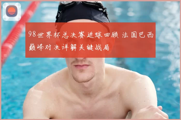 98世界杯总决赛进球回顾 法国巴西巅峰对决详解关键战局