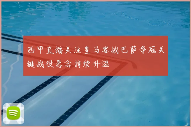 西甲直播关注皇马客战巴萨争冠关键战役悬念持续升温