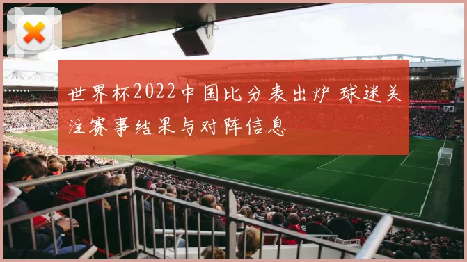 世界杯2022中国比分表出炉 球迷关注赛事结果与对阵信息