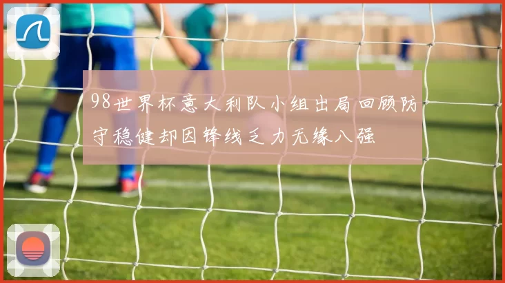 98世界杯意大利队小组出局回顾防守稳健却因锋线乏力无缘八强