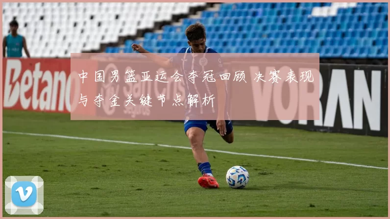 中国男篮亚运会夺冠回顾 决赛表现与夺金关键节点解析