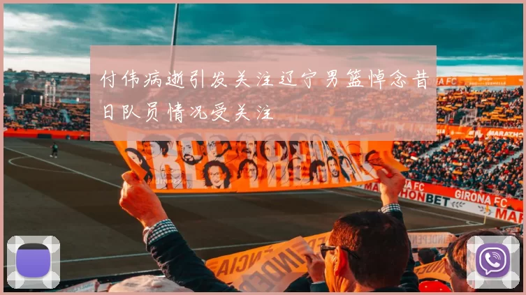 付伟病逝引发关注辽宁男篮悼念昔日队员情况受关注