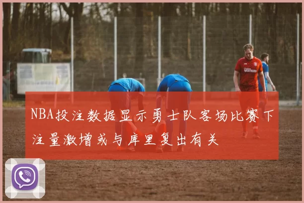 NBA投注数据显示勇士队客场比赛下注量激增或与库里复出有关