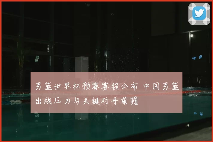 男篮世界杯预赛赛程公布 中国男篮出线压力与关键对手前瞻