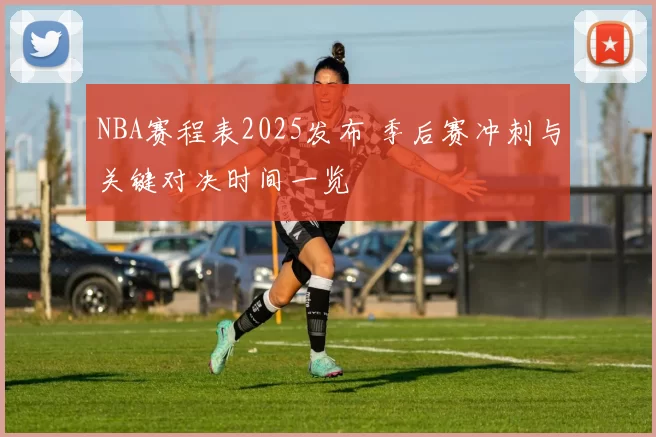 NBA赛程表2025发布 季后赛冲刺与关键对决时间一览