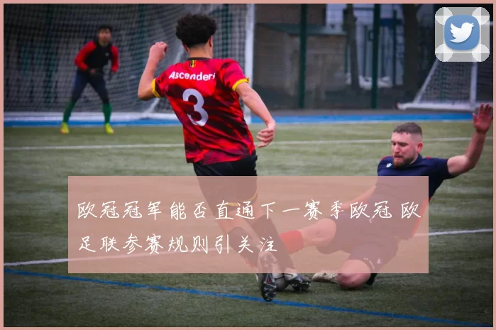 欧冠冠军能否直通下一赛季欧冠 欧足联参赛规则引关注