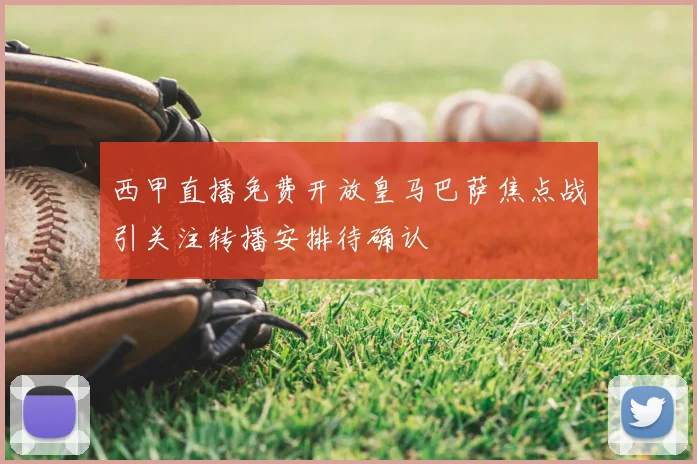 西甲直播免费开放皇马巴萨焦点战引关注转播安排待确认