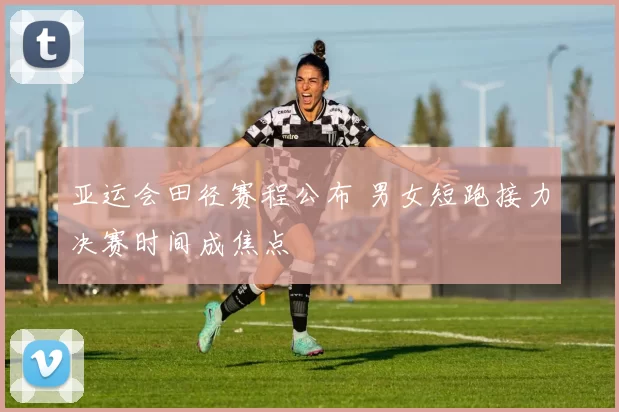 亚运会田径赛程公布 男女短跑接力决赛时间成焦点