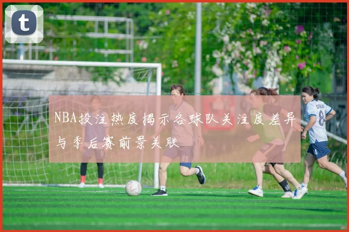 NBA投注热度揭示各球队关注度差异与季后赛前景关联