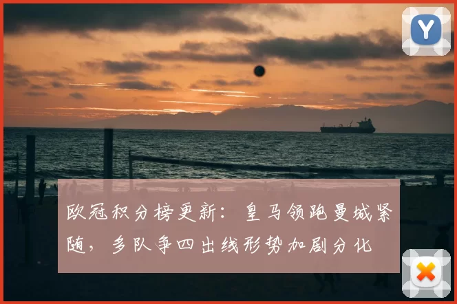 欧冠积分榜更新：皇马领跑曼城紧随，多队争四出线形势加剧分化