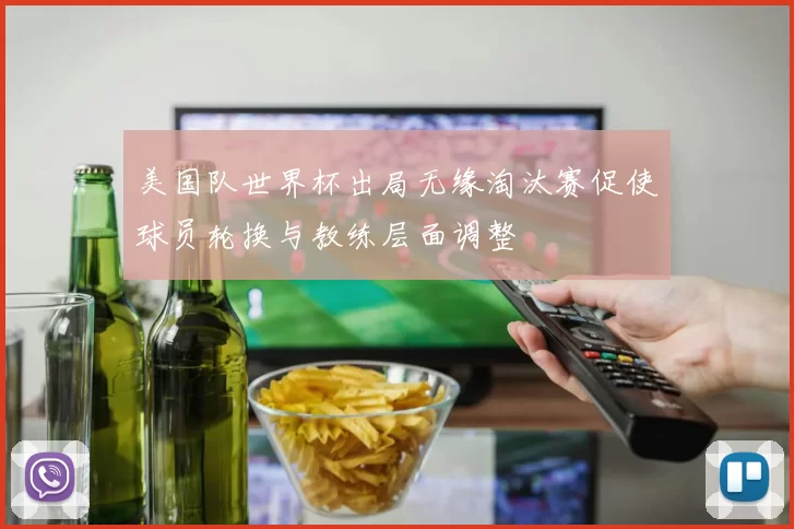 美国队世界杯出局无缘淘汰赛促使球员轮换与教练层面调整