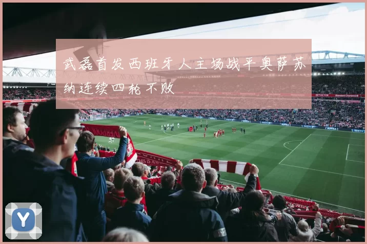 武磊首发西班牙人主场战平奥萨苏纳连续四轮不败