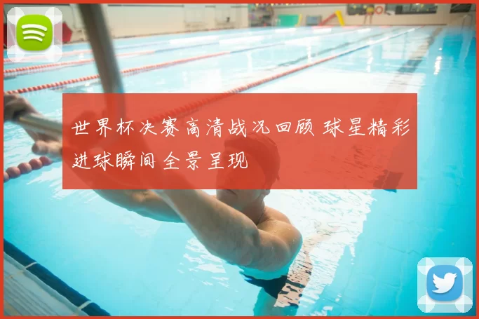 世界杯决赛高清战况回顾 球星精彩进球瞬间全景呈现