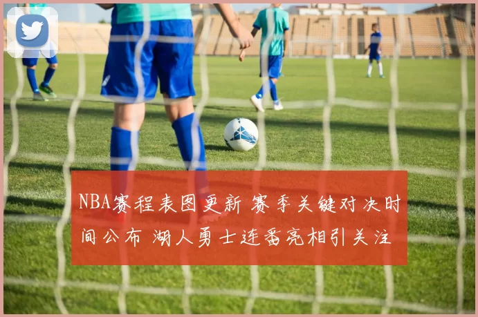 NBA赛程表图更新 赛季关键对决时间公布 湖人勇士连番亮相引关注