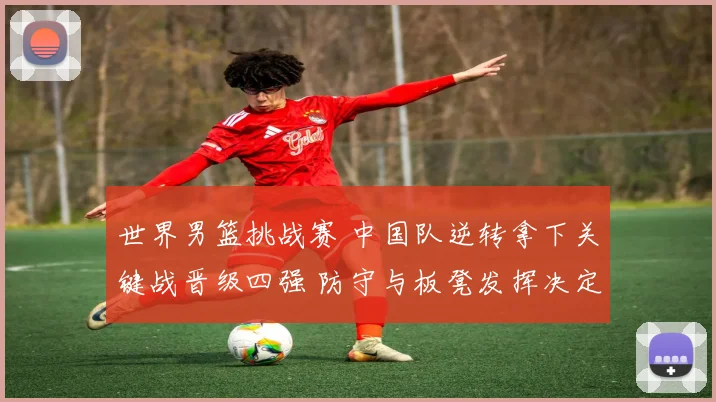 世界男篮挑战赛 中国队逆转拿下关键战晋级四强 防守与板凳发挥决定出线
