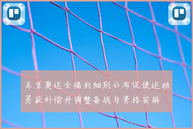 东京奥运会福利细则公布促使运动员获补偿并调整备战与资格安排