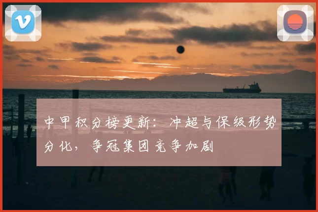 中甲积分榜更新：冲超与保级形势分化，争冠集团竞争加剧