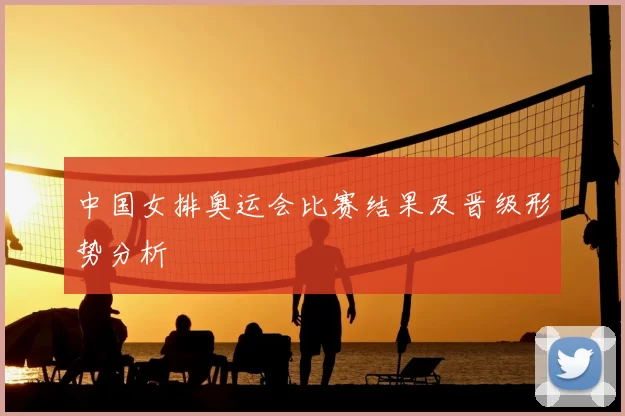 中国女排奥运会比赛结果及晋级形势分析