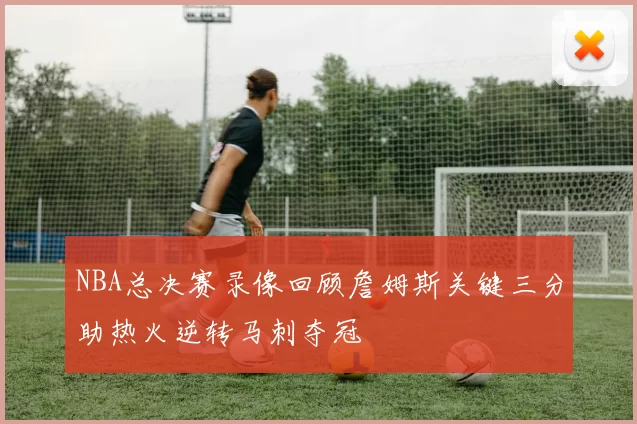 NBA总决赛录像回顾詹姆斯关键三分助热火逆转马刺夺冠