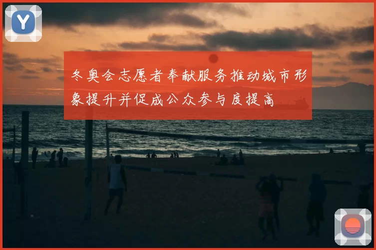 冬奥会志愿者奉献服务推动城市形象提升并促成公众参与度提高