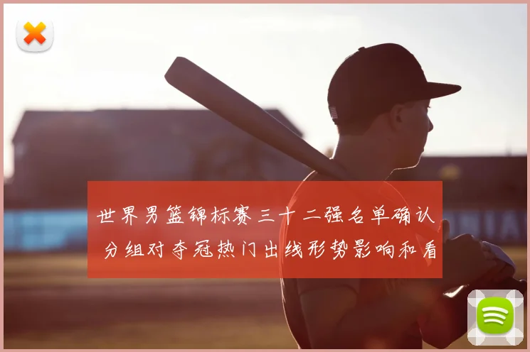 世界男篮锦标赛三十二强名单确认 分组对夺冠热门出线形势影响和看点