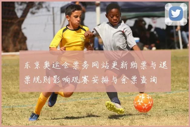 东京奥运会票务网站更新购票与退票规则影响观赛安排与余票查询
