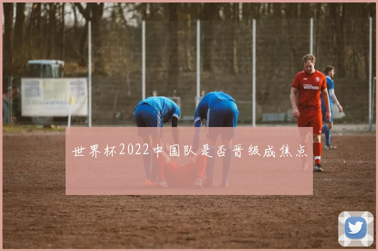 世界杯2022中国队是否晋级成焦点
