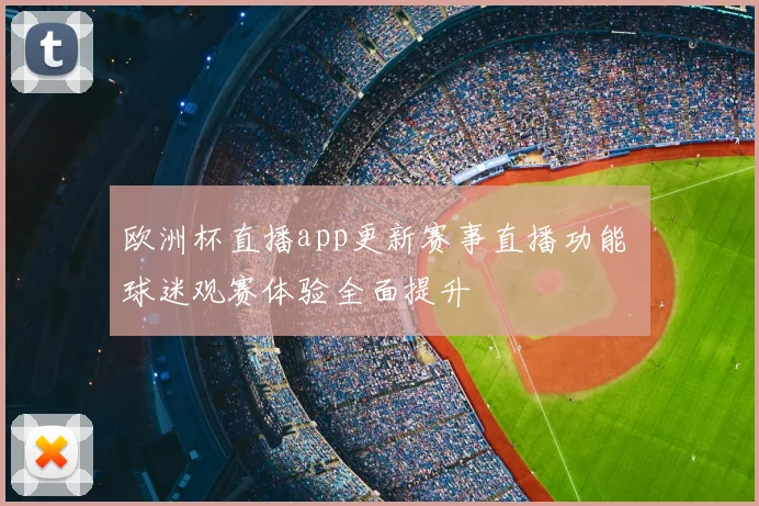 欧洲杯直播app更新赛事直播功能 球迷观赛体验全面提升