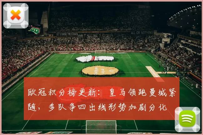 欧冠积分榜更新：皇马领跑曼城紧随，多队争四出线形势加剧分化