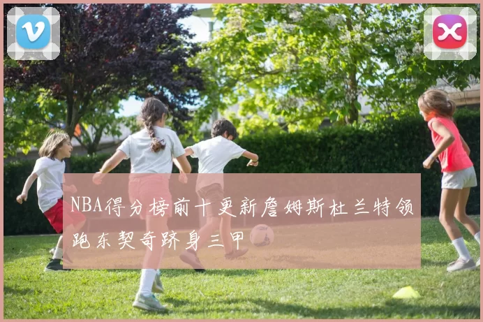 NBA得分榜前十更新詹姆斯杜兰特领跑东契奇跻身三甲