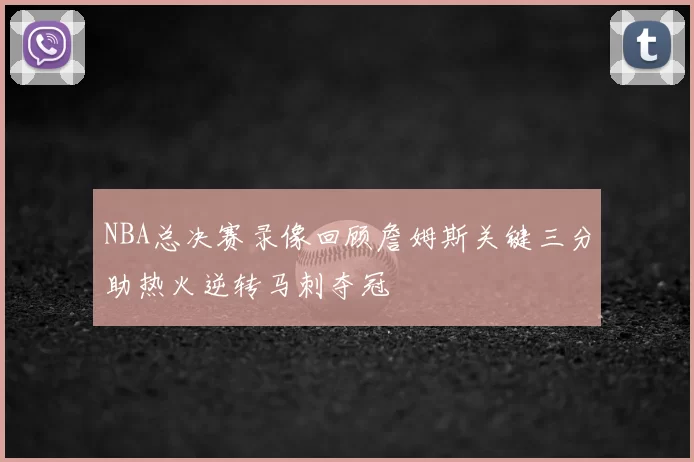 NBA总决赛录像回顾詹姆斯关键三分助热火逆转马刺夺冠