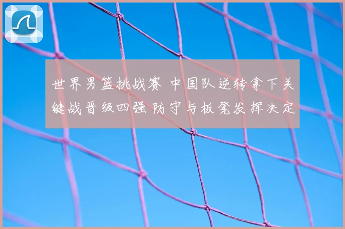 世界男篮挑战赛 中国队逆转拿下关键战晋级四强 防守与板凳发挥决定出线