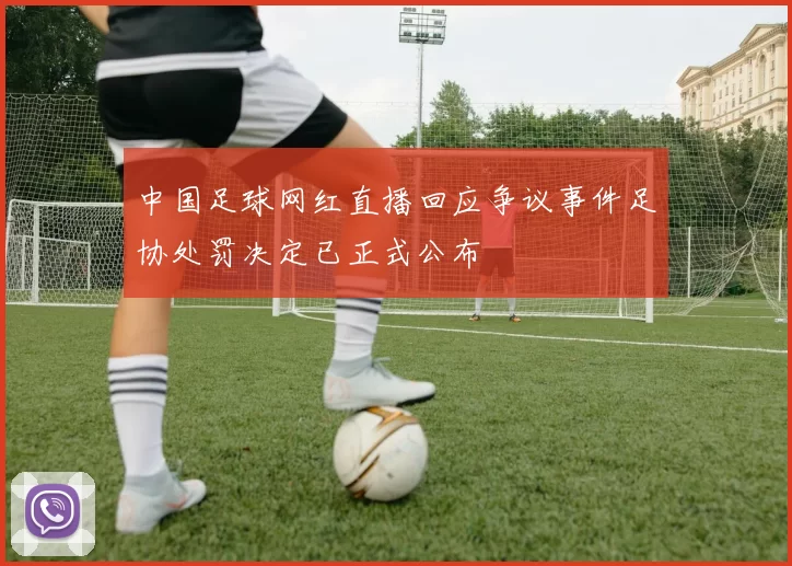 中国足球网红直播回应争议事件足协处罚决定已正式公布