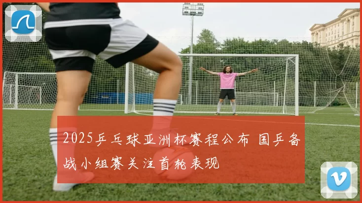 2025乒乓球亚洲杯赛程公布 国乒备战小组赛关注首轮表现