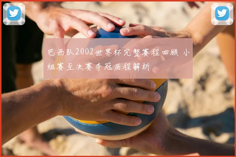 巴西队2002世界杯完整赛程回顾 小组赛至决赛夺冠历程解析