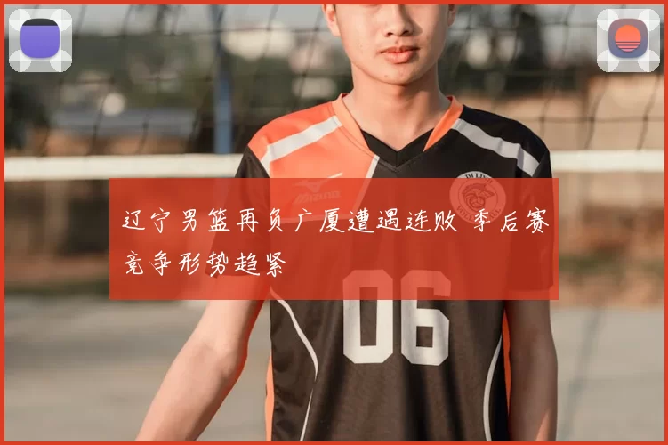 辽宁男篮再负广厦遭遇连败 季后赛竞争形势趋紧