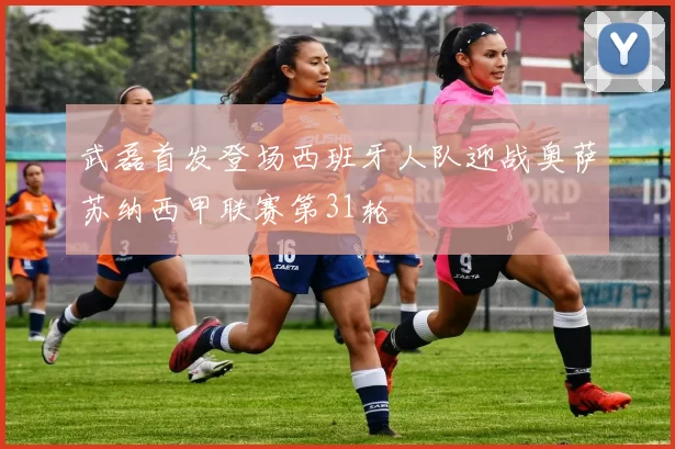 武磊首发登场西班牙人队迎战奥萨苏纳西甲联赛第31轮